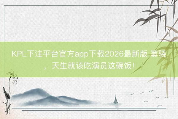 KPL下注平台官方app下载2026最新版 窦骁，天生就该吃演员这碗饭！
