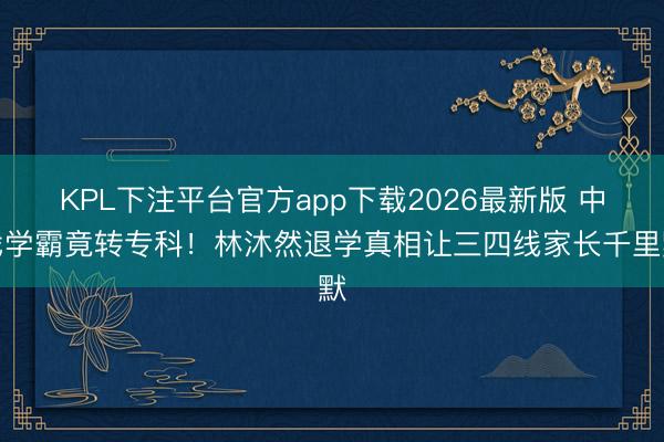 KPL下注平台官方app下载2026最新版 中戏学霸竟转专科！林沐然退学真相让三四线家长千里默
