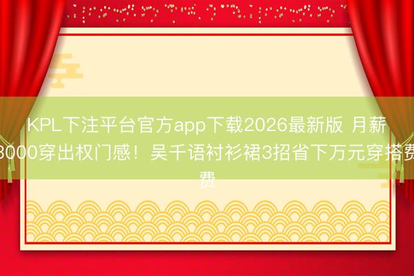 KPL下注平台官方app下载2026最新版 月薪3000穿出权门感！吴千语衬衫裙3招省下万元穿搭费