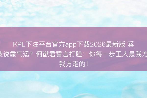 KPL下注平台官方app下载2026最新版 奚梦瑶被说靠气运?何猷君誓言打脸:你每一步王人是我方走的!