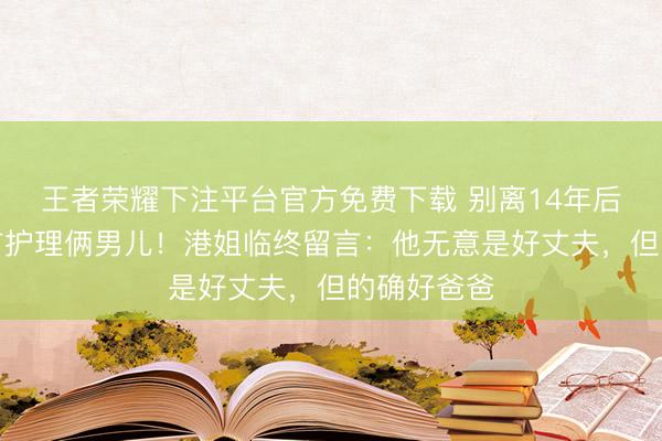 王者荣耀下注平台官方免费下载 别离14年后，前夫寡言护理俩男儿！港姐临终留言：他无意是好丈夫，但的确好爸爸