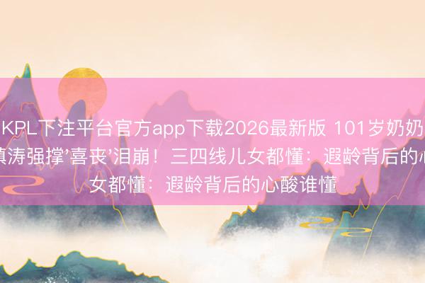KPL下注平台官方app下载2026最新版 101岁奶奶离世钟镇涛强撑'喜丧'泪崩!三四线儿女都懂:遐龄背后的心酸谁懂