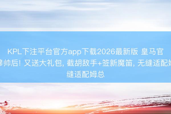 KPL下注平台官方app下载2026最新版 皇马官宣穆帅后! 又送大礼包, 截胡敌手+签新魔笛, 无缝适配姆总