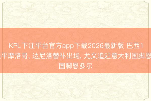 KPL下注平台官方app下载2026最新版 巴西1-1逼平摩洛哥， 达尼洛替补出场， 尤文追赶意大利国脚恩多尔
