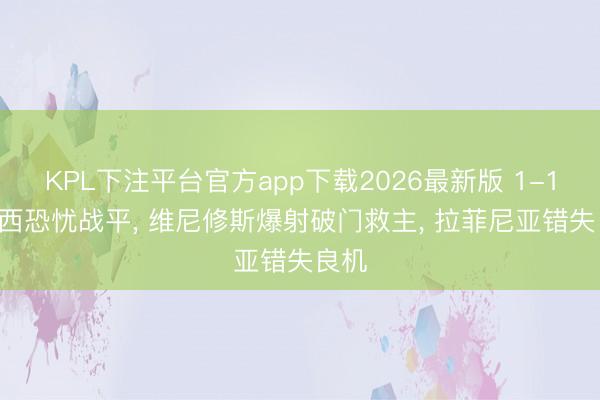 KPL下注平台官方app下载2026最新版 1-1! 巴西恐忧战平， 维尼修斯爆射破门救主， 拉菲尼亚错失良机
