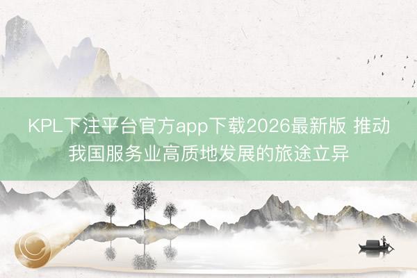 KPL下注平台官方app下载2026最新版 推动我国服务业高质地发展的旅途立异