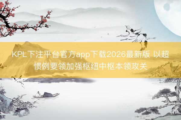 KPL下注平台官方app下载2026最新版 以超惯例要领加强枢纽中枢本领攻关
