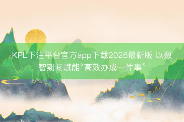 KPL下注平台官方app下载2026最新版 以数智期间赋能“高效办成一件事”