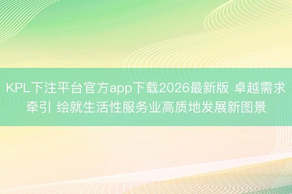 KPL下注平台官方app下载2026最新版 卓越需求牵引 绘就生活性服务业高质地发展新图景