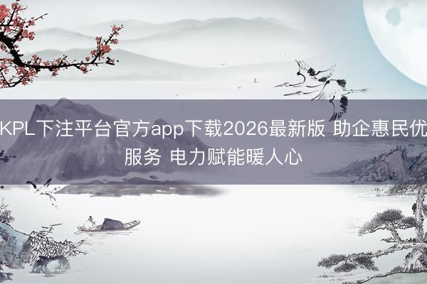 KPL下注平台官方app下载2026最新版 助企惠民优服务 电力赋能暖人心