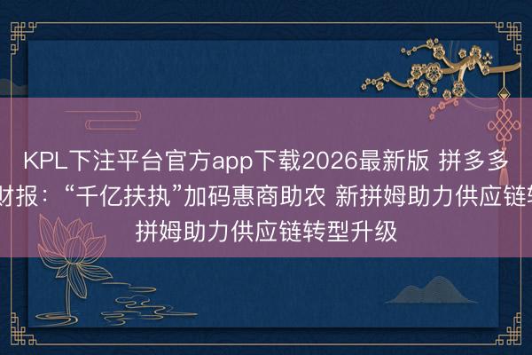 KPL下注平台官方app下载2026最新版 拼多多发布Q1财报：“千亿扶执”加码惠商助农 新拼姆助力供应链转型升级