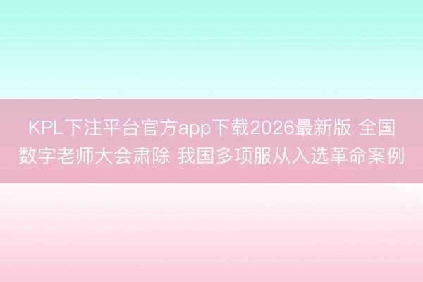 KPL下注平台官方app下载2026最新版 全国数字老师大会肃除 我国多项服从入选革命案例