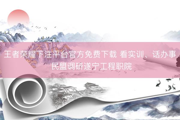 王者荣耀下注平台官方免费下载 看实训、话办事 民盟调研遂宁工程职院