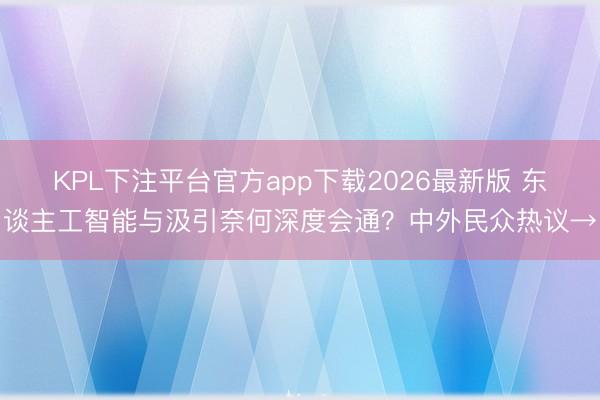 KPL下注平台官方app下载2026最新版 东谈主工智能与汲引奈何深度会通？中外民众热议→