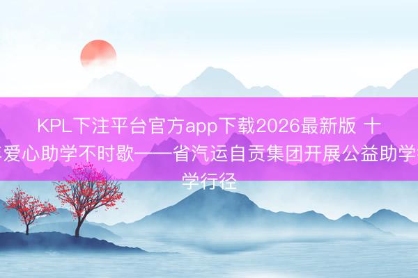 KPL下注平台官方app下载2026最新版 十二年爱心助学不时歇——省汽运自贡集团开展公益助学行径