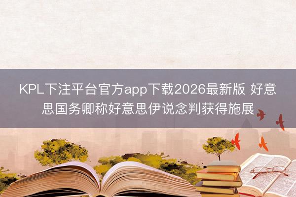 KPL下注平台官方app下载2026最新版 好意思国务卿称好意思伊说念判获得施展