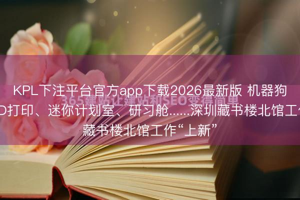 KPL下注平台官方app下载2026最新版 机器狗送书、3D打印、迷你计划室、研习舱......深圳藏书楼北馆工作“上新”