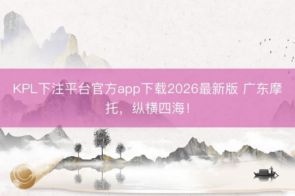 KPL下注平台官方app下载2026最新版 广东摩托，纵横四海！