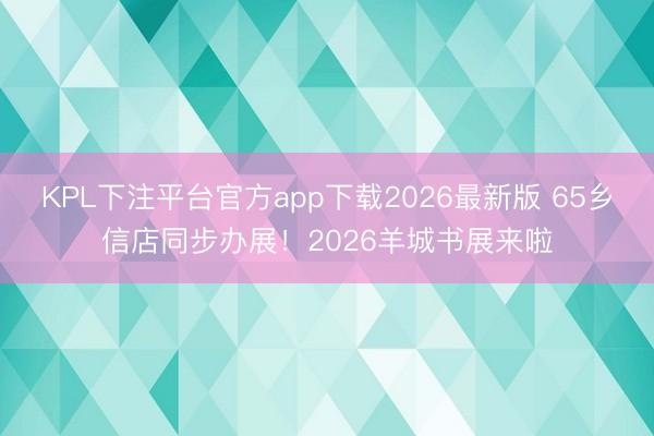 KPL下注平台官方app下载2026最新版 65乡信店同步办展！2026羊城书展来啦