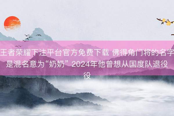 王者荣耀下注平台官方免费下载 佛得角门将的名字是混名意为“奶奶” 2024年他曾想从国度队退役