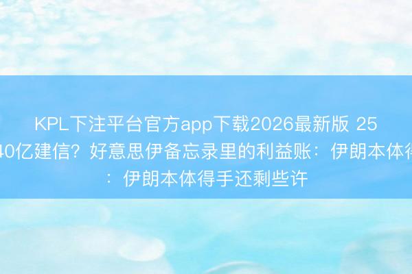 KPL下注平台官方app下载2026最新版 250亿解冻，240亿建信？好意思伊备忘录里的利益账：伊朗本体得手还剩些许