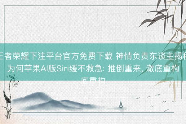 王者荣耀下注平台官方免费下载 神情负责东谈主揭秘为何苹果AI版Siri缓不救急: 推倒重来， 澈底重构