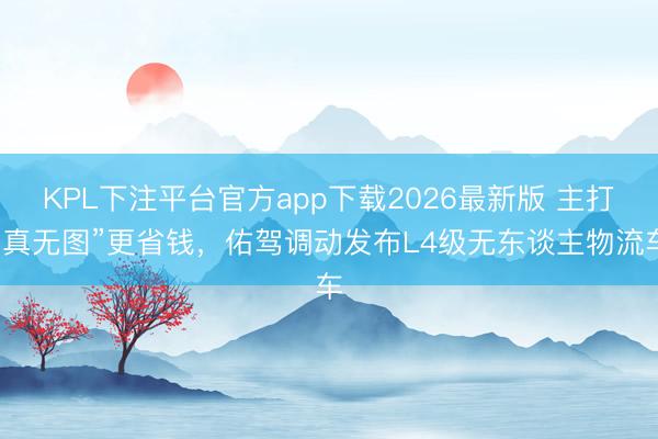 KPL下注平台官方app下载2026最新版 主打“真无图”更省钱，佑驾调动发布L4级无东谈主物流车