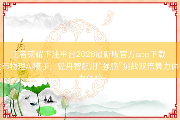 王者荣耀下注平台2026最新版官方app下载 发布物理AI模子,轻舟智航用“强脑”挑战双倍算力体验