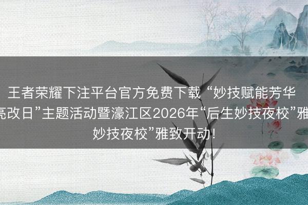 王者荣耀下注平台官方免费下载 “妙技赋能芳华 创业点亮改日”主题活动暨濠江区2026年“后生妙技夜校”雅致开动！
