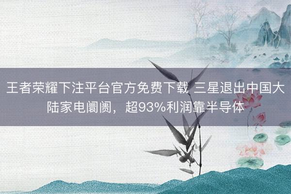 王者荣耀下注平台官方免费下载 三星退出中国大陆家电阛阓,超93%利润靠半导体