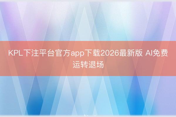 KPL下注平台官方app下载2026最新版 AI免费运转退场