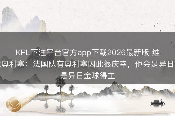 KPL下注平台官方app下载2026最新版 维埃拉说念奥利塞：法国队有奥利塞因此很庆幸，他会是异日金球得主