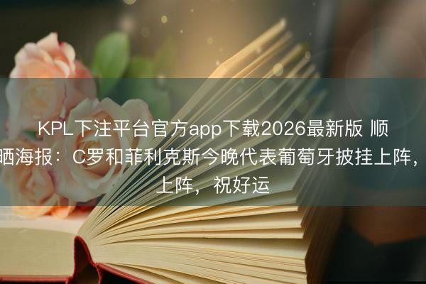 KPL下注平台官方app下载2026最新版 顺利官方晒海报：C罗和菲利克斯今晚代表葡萄牙披挂上阵，祝好运