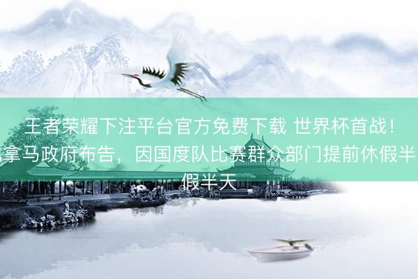 王者荣耀下注平台官方免费下载 世界杯首战！巴拿马政府布告，因国度队比赛群众部门提前休假半天