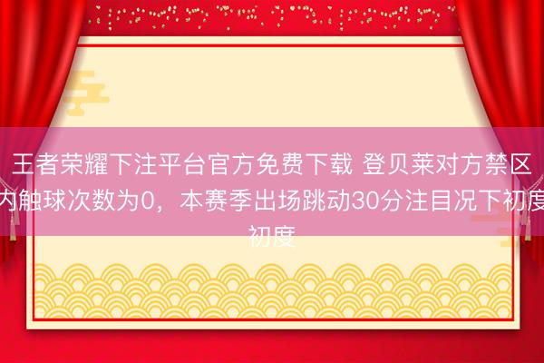 王者荣耀下注平台官方免费下载 登贝莱对方禁区内触球次数为0，本赛季出场跳动30分注目况下初度