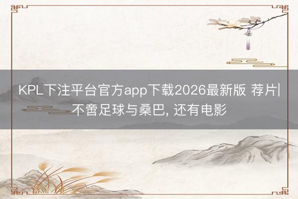 KPL下注平台官方app下载2026最新版 荐片|不啻足球与桑巴， 还有电影