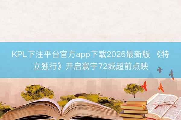 KPL下注平台官方app下载2026最新版 《特立独行》开启寰宇72城超前点映