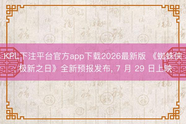 KPL下注平台官方app下载2026最新版 《蜘蛛侠: 极新之日》全新预报发布， 7 月 29 日上映