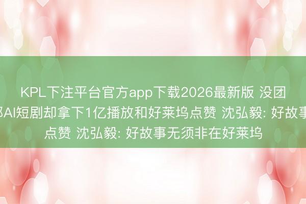 KPL下注平台官方app下载2026最新版 没团队、没预算， 这部AI短剧却拿下1亿播放和好莱坞点赞 沈弘毅: 好故事无须非在好莱坞